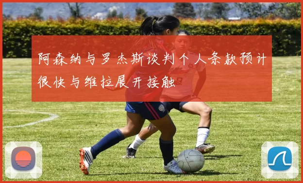 阿森纳与罗杰斯谈判个人条款预计很快与维拉展开接触