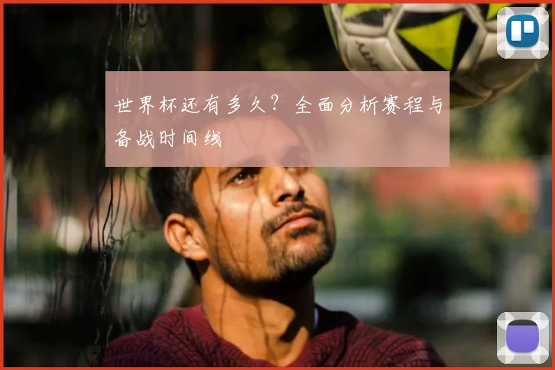 世界杯还有多久？全面分析赛程与备战时间线