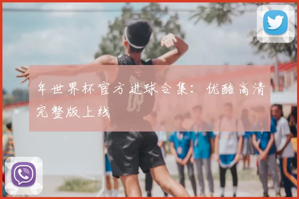 年世界杯官方进球合集:优酷高清完整版上线
