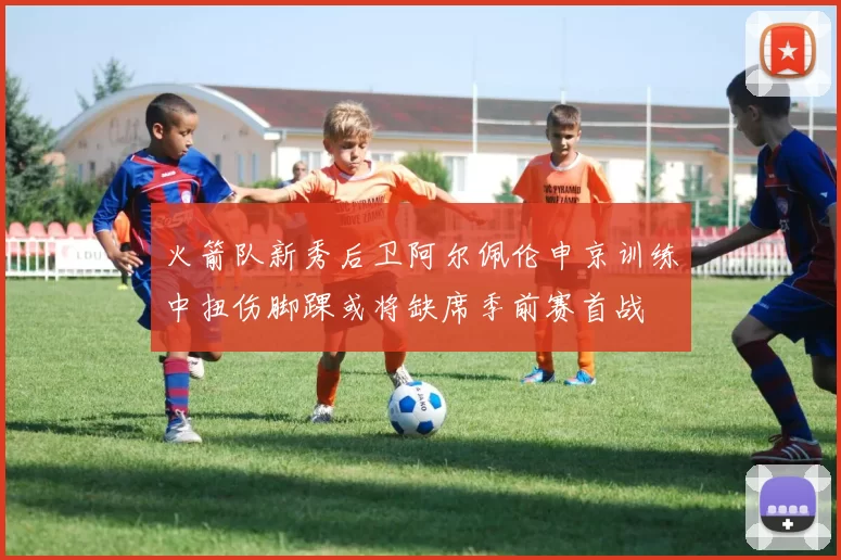 火箭队新秀后卫阿尔佩伦申京训练中扭伤脚踝或将缺席季前赛首战