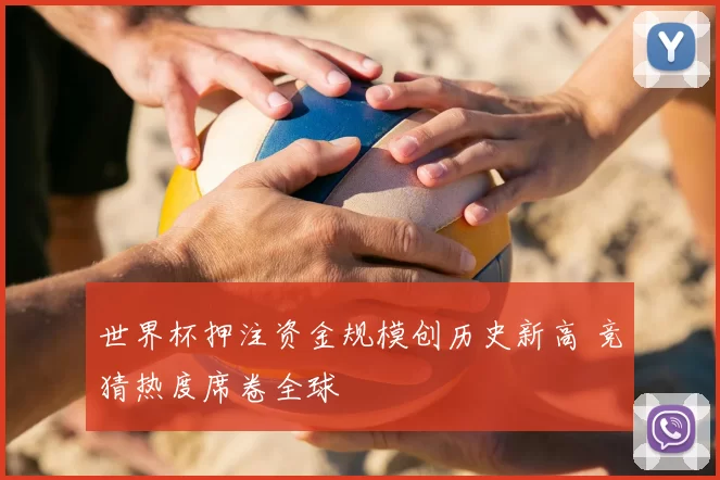 世界杯押注资金规模创历史新高 竞猜热度席卷全球