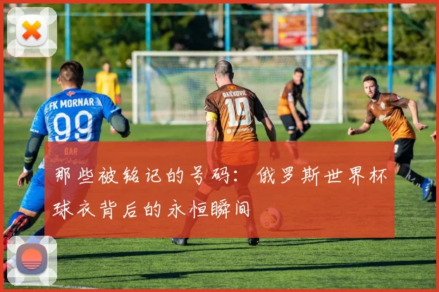 那些被铭记的号码：俄罗斯世界杯球衣背后的永恒瞬间