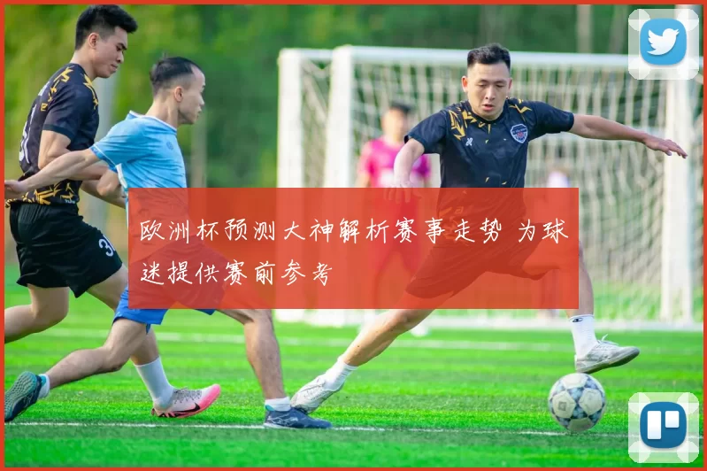欧洲杯预测大神解析赛事走势 为球迷提供赛前参考