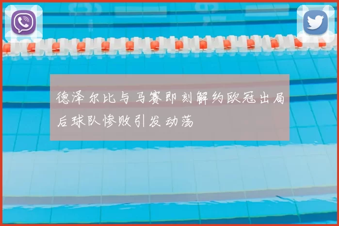 德泽尔比与马赛即刻解约欧冠出局后球队惨败引发动荡