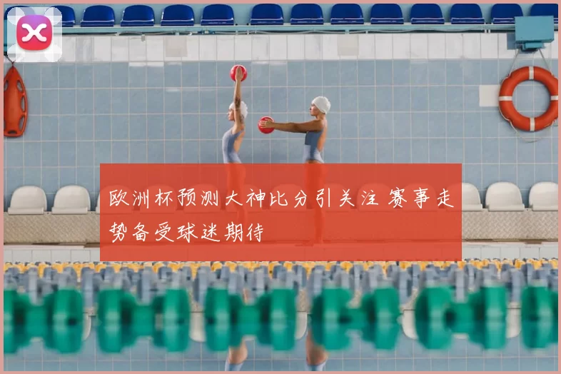 欧洲杯预测大神比分引关注 赛事走势备受球迷期待