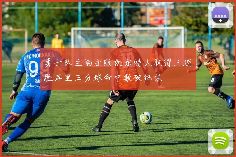 勇士队主场击败凯尔特人取得三连胜库里三分球命中数破纪录