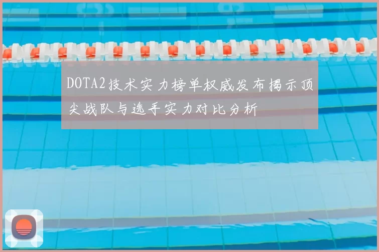 DOTA2技术实力榜单权威发布揭示顶尖战队与选手实力对比分析