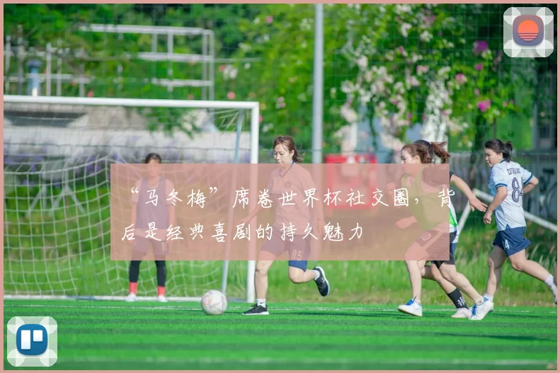 “马冬梅”席卷世界杯社交圈，背后是经典喜剧的持久魅力