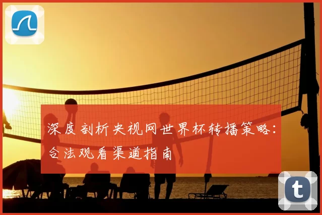 深度剖析央视网世界杯转播策略：合法观看渠道指南