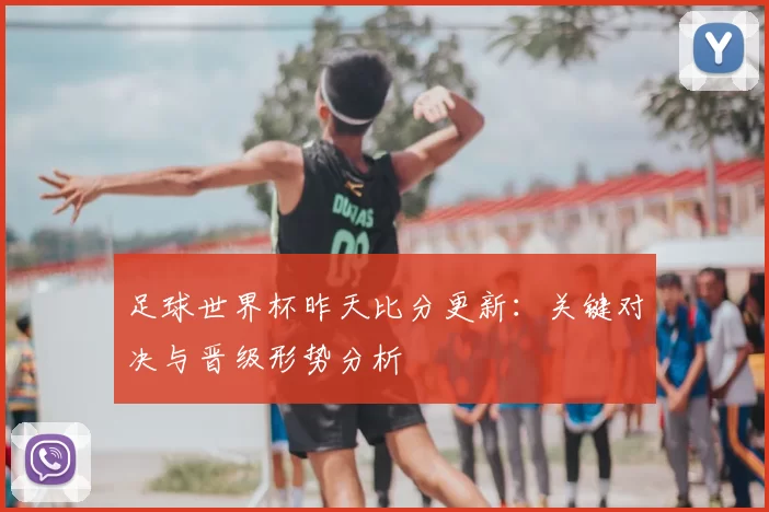 足球世界杯昨天比分更新：关键对决与晋级形势分析