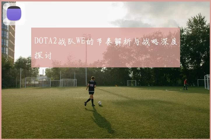 DOTA2战队WE的节奏解析与战略深度探讨