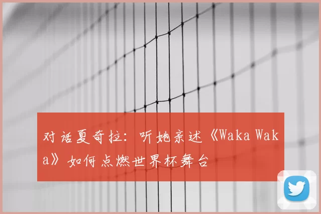 对话夏奇拉:听她亲述《Waka Waka》如何点燃世界杯舞台