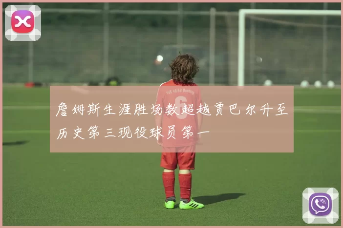 詹姆斯生涯胜场数超越贾巴尔升至历史第三现役球员第一