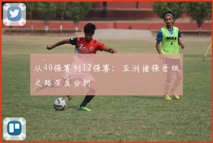从40强赛到12强赛：亚洲诸强晋级之路深度分析