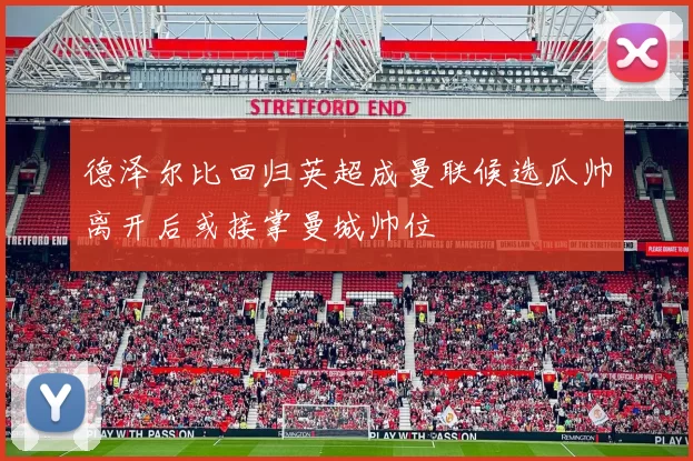 德泽尔比回归英超成曼联候选瓜帅离开后或接掌曼城帅位