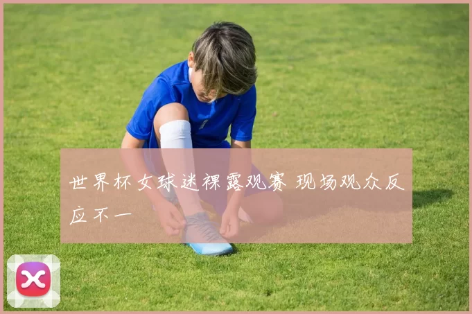 世界杯女球迷裸露观赛 现场观众反应不一