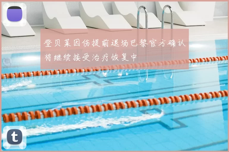 登贝莱因伤提前退场巴黎官方确认将继续接受治疗恢复中