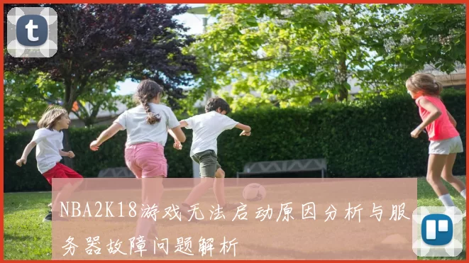 NBA2K18游戏无法启动原因分析与服务器故障问题解析