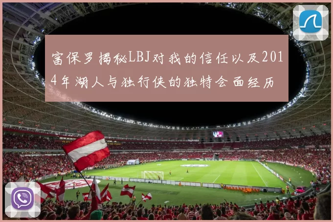 富保罗揭秘LBJ对我的信任以及2014年湖人与独行侠的独特会面经历