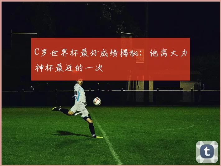 C罗世界杯最好成绩揭秘：他离大力神杯最近的一次