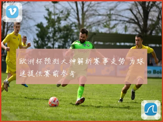 欧洲杯预测大神解析赛事走势 为球迷提供赛前参考