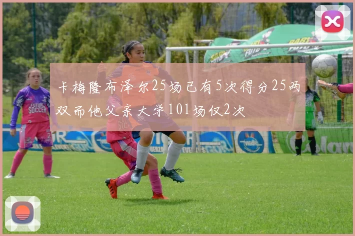 卡梅隆布泽尔25场已有5次得分25两双而他父亲大学101场仅2次