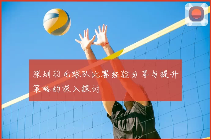 深圳羽毛球队比赛经验分享与提升策略的深入探讨
