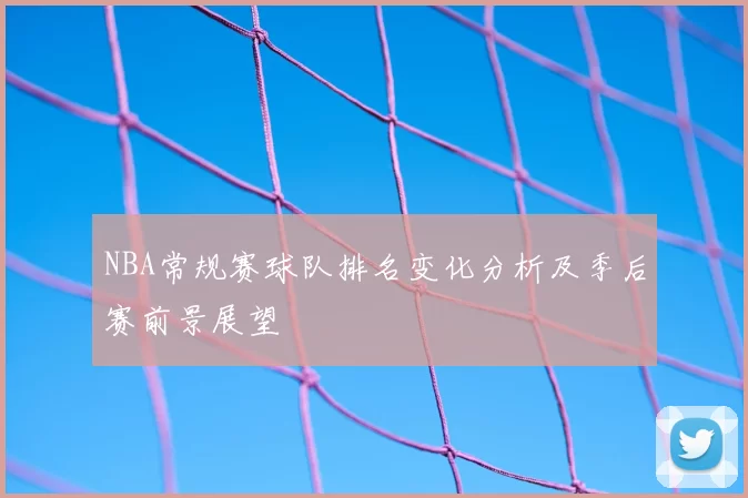 NBA常规赛球队排名变化分析及季后赛前景展望