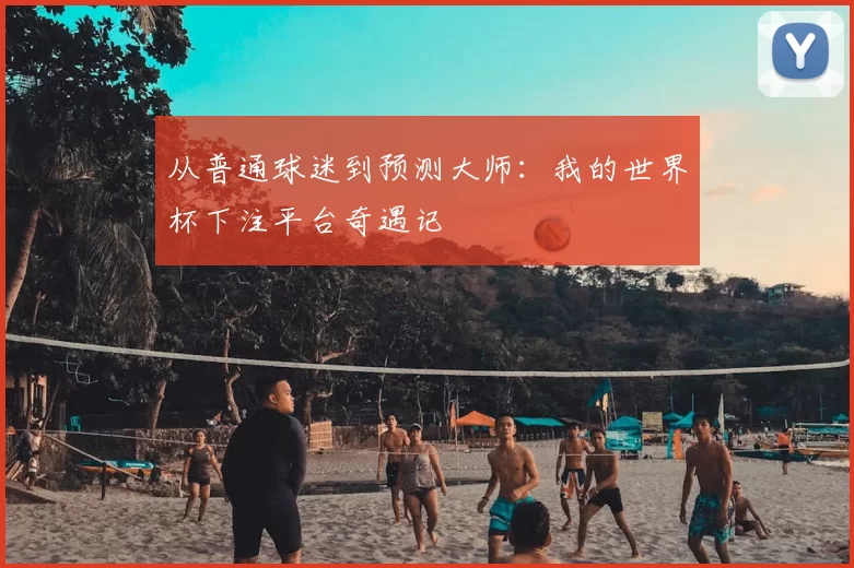 从普通球迷到预测大师：我的世界杯下注平台奇遇记