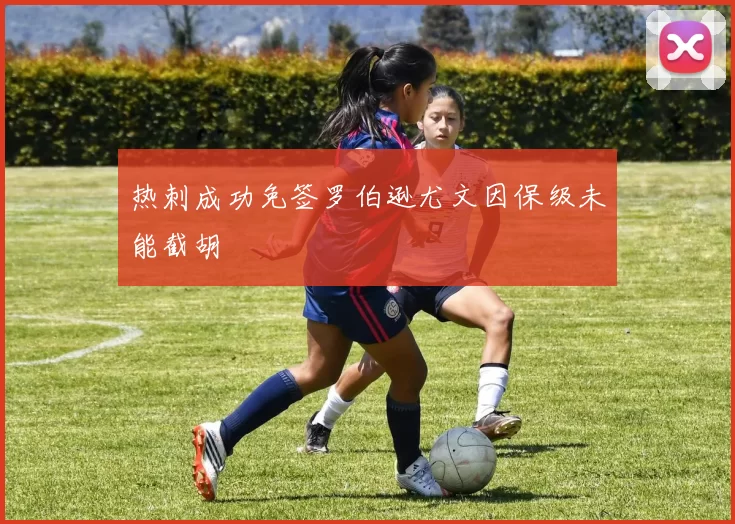 热刺成功免签罗伯逊尤文因保级未能截胡
