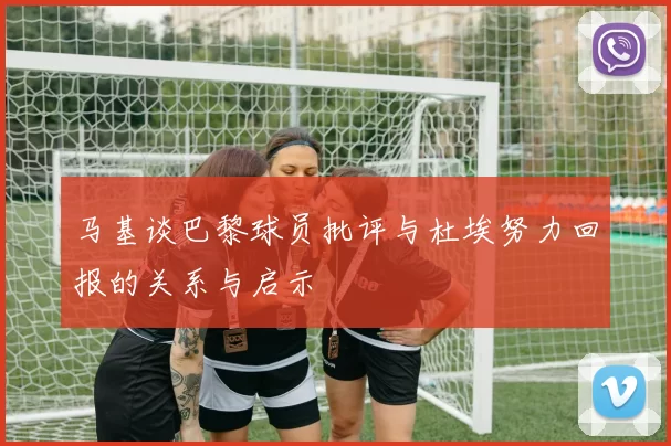 马基谈巴黎球员批评与杜埃努力回报的关系与启示