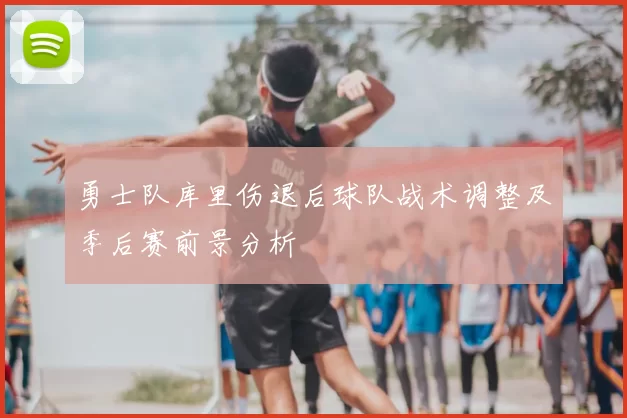 勇士队库里伤退后球队战术调整及季后赛前景分析