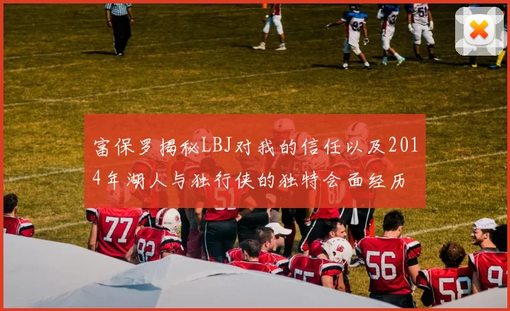 富保罗揭秘LBJ对我的信任以及2014年湖人与独行侠的独特会面经历