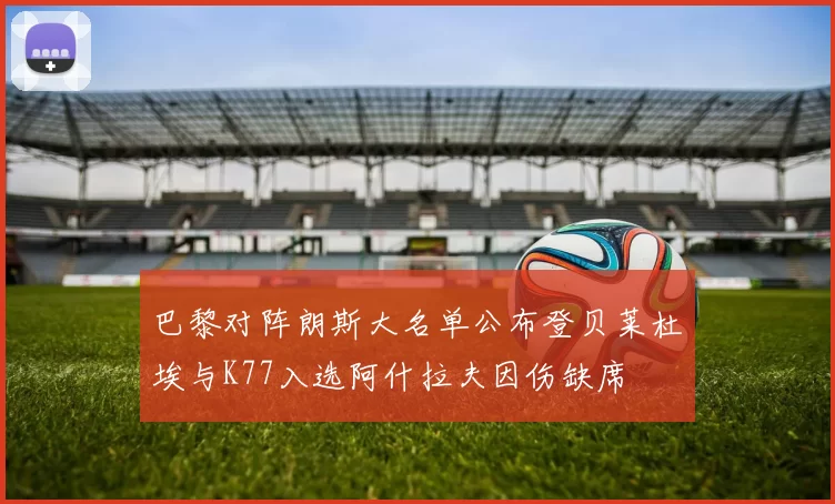 巴黎对阵朗斯大名单公布登贝莱杜埃与K77入选阿什拉夫因伤缺席