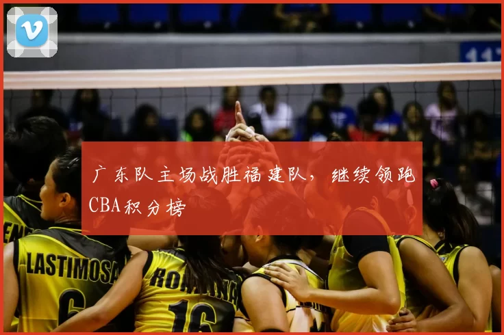 广东队主场战胜福建队,继续领跑CBA积分榜