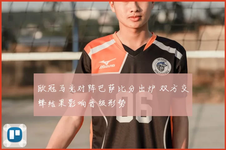 欧冠马竞对阵巴萨比分出炉 双方交锋结果影响晋级形势
