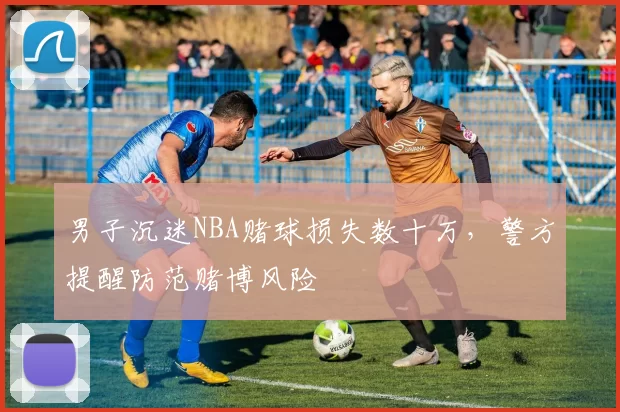 男子沉迷NBA赌球损失数十万，警方提醒防范赌博风险