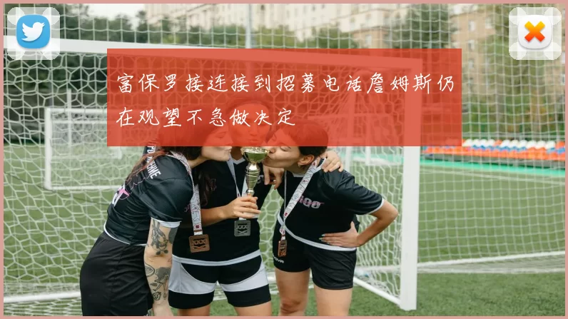 富保罗接连接到招募电话詹姆斯仍在观望不急做决定
