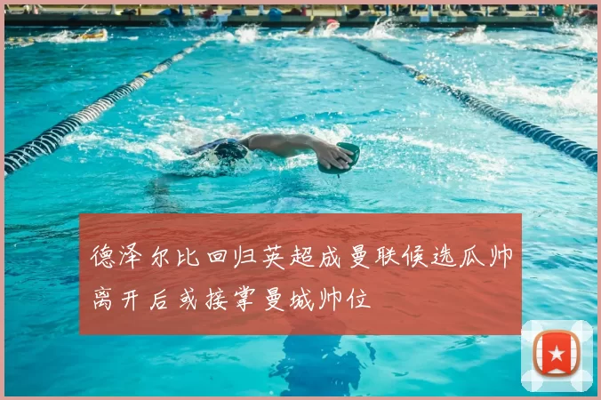 德泽尔比回归英超成曼联候选瓜帅离开后或接掌曼城帅位