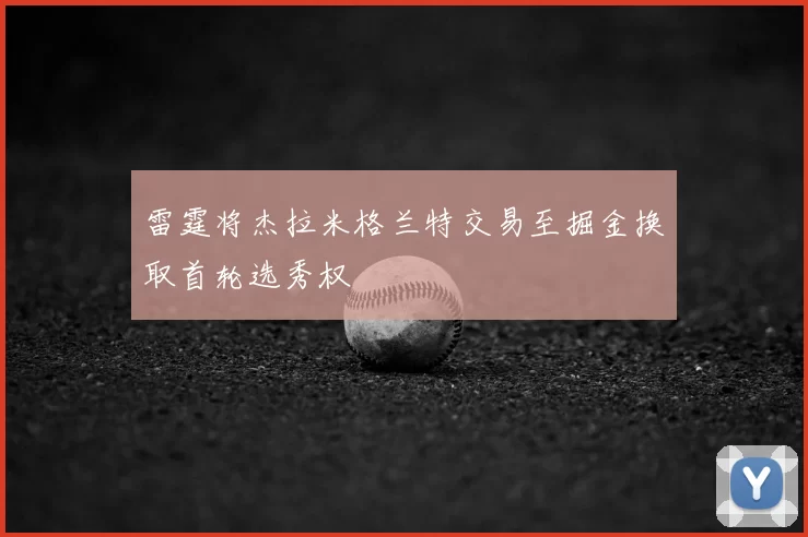 雷霆将杰拉米格兰特交易至掘金换取首轮选秀权