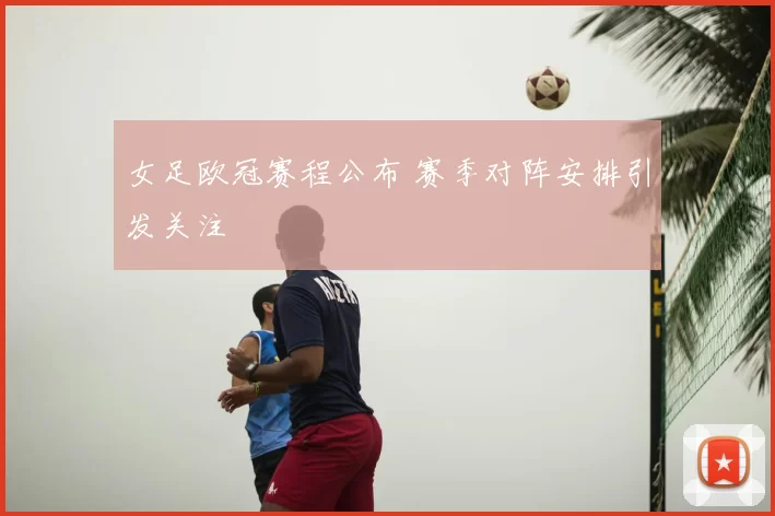 女足欧冠赛程公布 赛季对阵安排引发关注