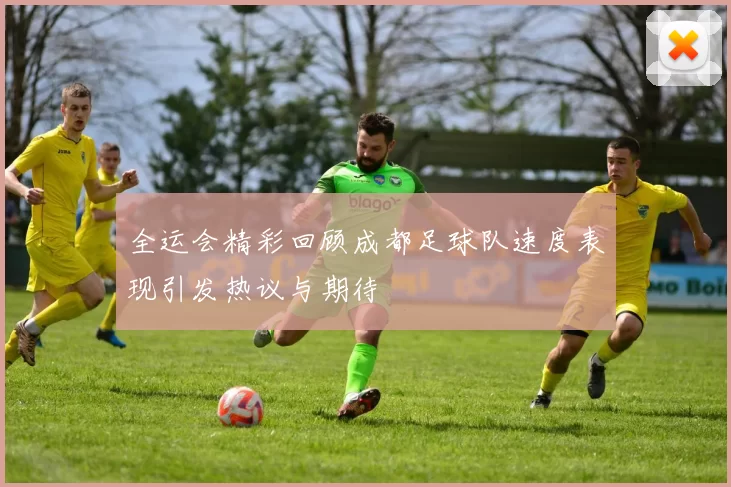 全运会精彩回顾成都足球队速度表现引发热议与期待