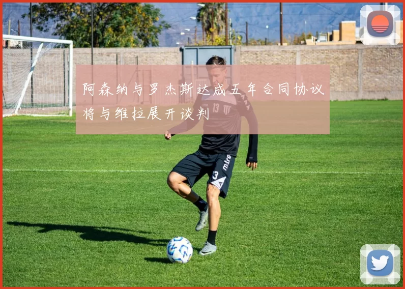 阿森纳与罗杰斯达成五年合同协议将与维拉展开谈判
