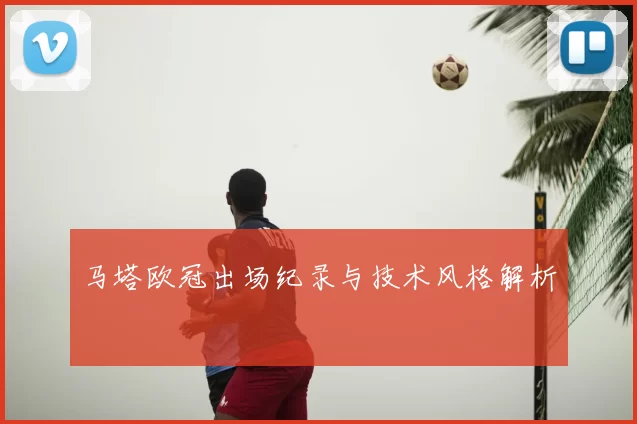 马塔欧冠出场纪录与技术风格解析