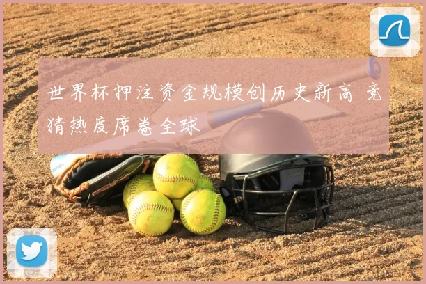 世界杯押注资金规模创历史新高 竞猜热度席卷全球