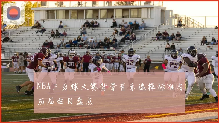 NBA三分球大赛背景音乐选择标准与历届曲目盘点