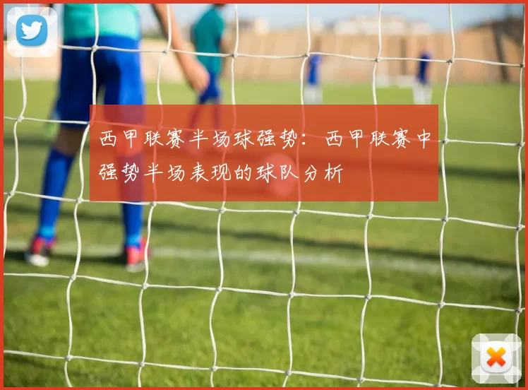 西甲联赛半场球强势：西甲联赛中强势半场表现的球队分析