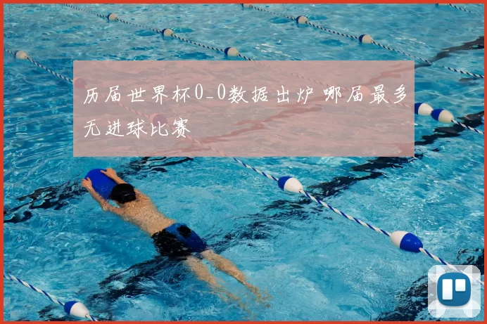 历届世界杯0_0数据出炉 哪届最多无进球比赛