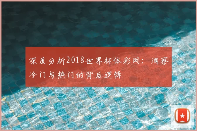 深度分析2018世界杯体彩网：洞察冷门与热门的背后逻辑