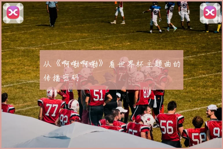 从《啊嘞啊嘞》看世界杯主题曲的传播密码